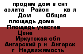 продам дом в снт аэлита › Район ­ 259 кв-л › Дом ­ 7 › Общая площадь дома ­ 140 › Площадь участка ­ 7 › Цена ­ 3 300 000 - Иркутская обл., Ангарский р-н, Ангарск г. Недвижимость » Дома, коттеджи, дачи продажа   